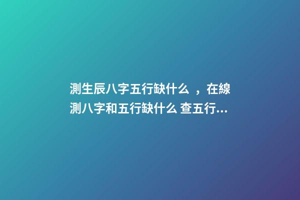 測生辰八字五行缺什么，在線測八字和五行缺什么 查五行缺什么？